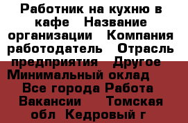 Работник на кухню в кафе › Название организации ­ Компания-работодатель › Отрасль предприятия ­ Другое › Минимальный оклад ­ 1 - Все города Работа » Вакансии   . Томская обл.,Кедровый г.